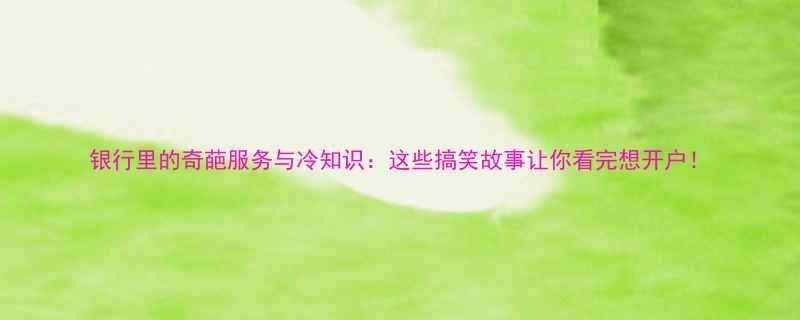 银行里的奇葩服务与冷知识这些搞笑故事让你看完想开户