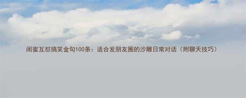 闺蜜互怼搞笑金句100条适合发朋友圈的沙雕日常对话附聊天技巧