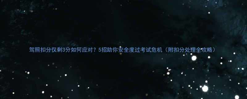 驾照扣分仅剩3分如何应对5招助你安全度过考试危机附扣分处理全攻略