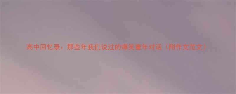 高中回忆录那些年我们说过的爆笑童年对话附作文范文