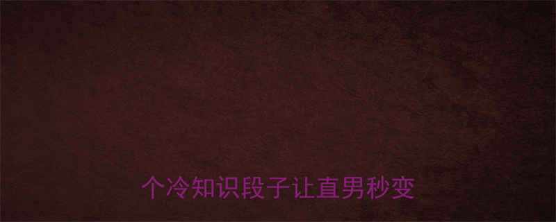 高智商老婆的爆笑日常这10个冷知识段子让直男秒变段子手