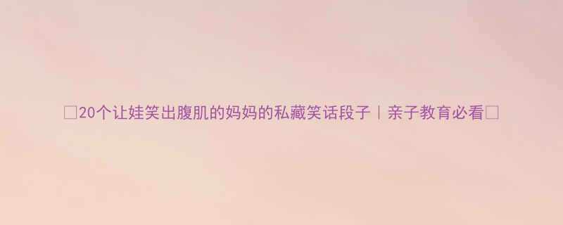 20个让娃笑出腹肌的妈妈的私藏笑话段子亲子教育必看