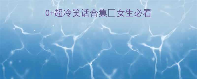 周末解压必备100超冷笑话合集女生必看闺蜜聊天秒变气氛王