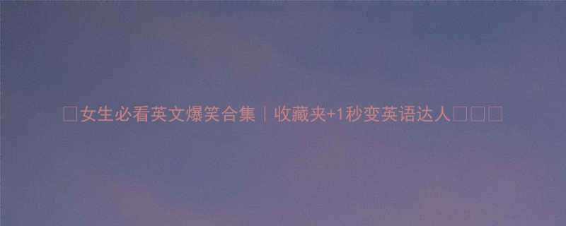女生必看英文爆笑合集收藏夹1秒变英语达人