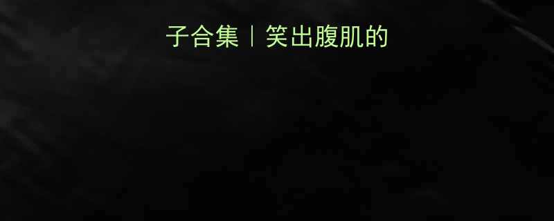 爆款无厘头段子合集笑出腹肌的治愈系笑话大全
