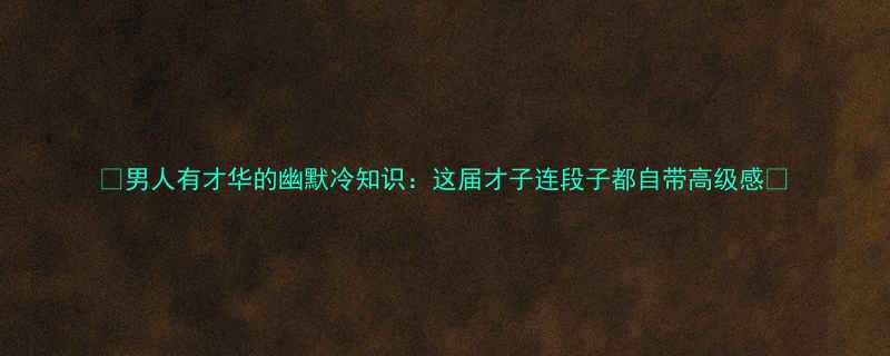 男人有才华的幽默冷知识这届才子连段子都自带高级感