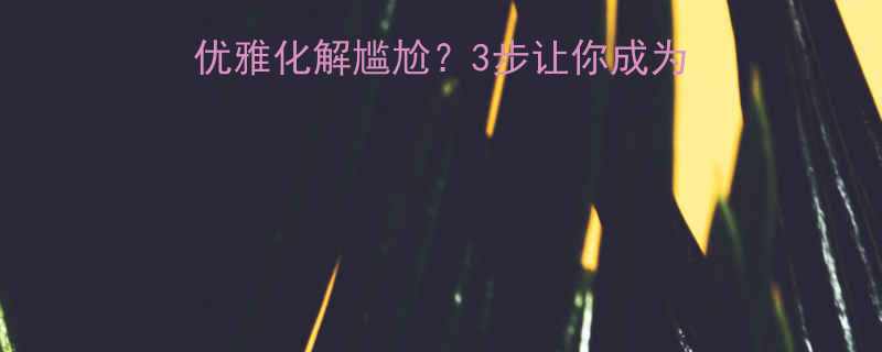 社交急救指南如何优雅化解尴尬3步让你成为人间反矫情天花板