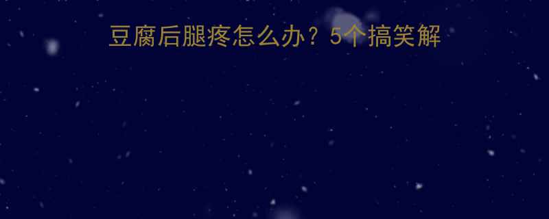 豆腐腿酸自救指南吃豆腐后腿疼怎么办5个搞笑解压妙招专业护理攻略