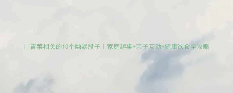 青菜相关的10个幽默段子家庭趣事亲子互动健康饮食全攻略