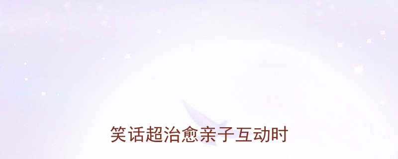 10个适合全家笑的儿童笑话超治愈亲子互动时光