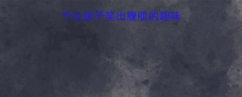 亲子必看10个让孩子笑出腹肌的趣味笑话附科学育儿