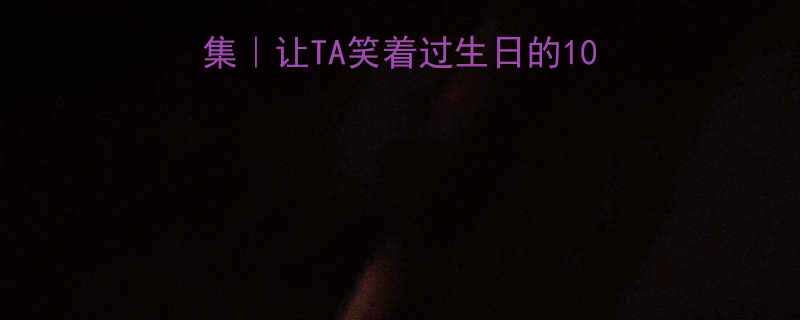 TA笑着过生日的10个神回复（附使用场景）