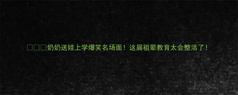 奶奶送娃上学爆笑名场面这届祖辈教育太会整活了