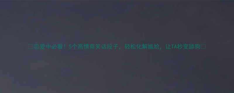 5个高情商笑话段子，轻松化解尴尬，让TA秒变舔狗💑