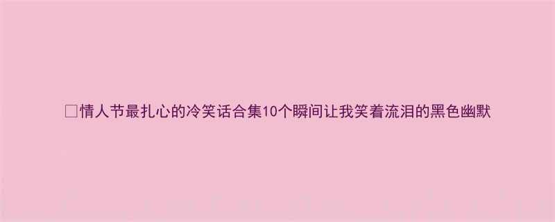 💔情人节最扎心的冷笑话合集10个瞬间让我笑着流泪的黑色幽默