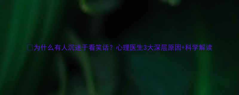 为什么有人沉迷于看笑话心理医生3大深层原因科学解读