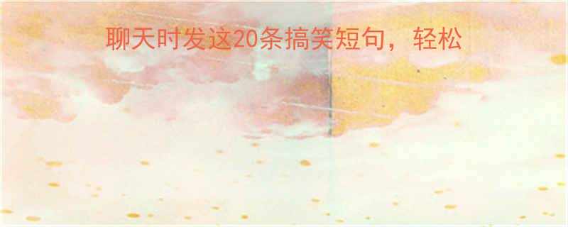 20条搞笑短句，轻松活跃气氛（附聊天技巧）