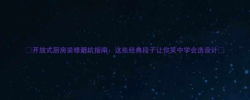 开放式厨房装修避坑指南这些经典段子让你笑中学会选设计