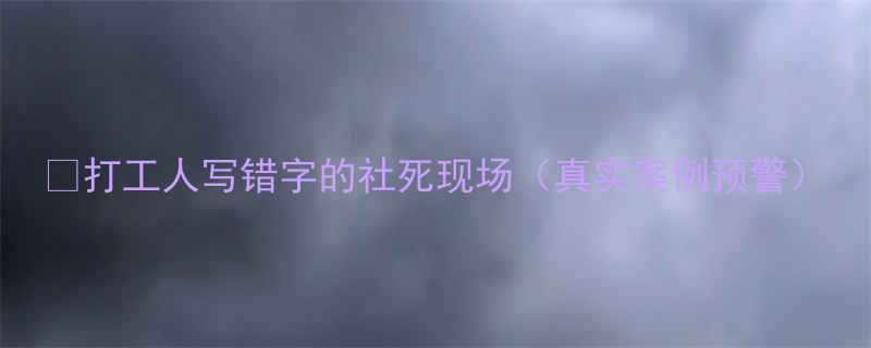 打工人写错字的社死现场真实案例预警