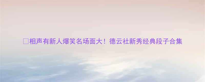 💡相声有新人爆笑名场面大！德云社新秀经典段子合集