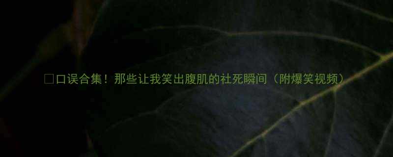 口误合集那些让我笑出腹肌的社死瞬间附爆笑视频