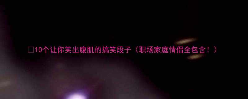 10个让你笑出腹肌的搞笑段子职场家庭情侣全包含
