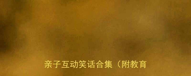 5-10岁儿童必听100个亲子互动笑话合集附教育小技巧