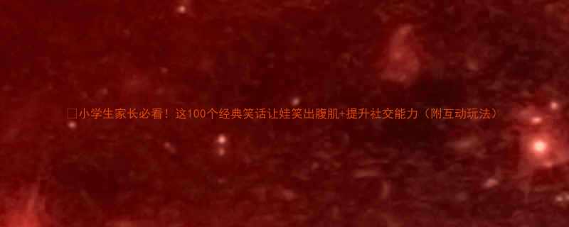 小学生家长必看这100个经典笑话让娃笑出腹肌提升社交能力附互动玩法