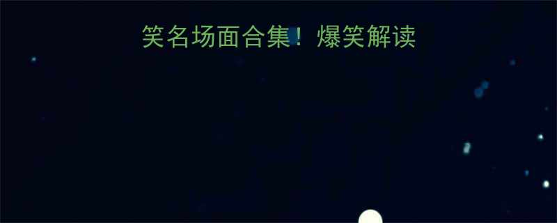 经典文学作品搞笑名场面合集爆笑解读让文学课变脱口秀