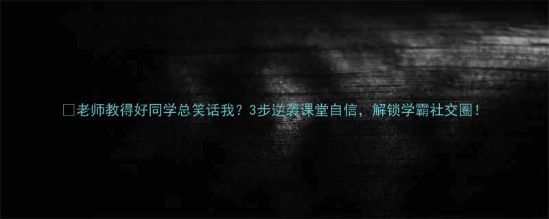 老师教得好同学总笑话我3步逆袭课堂自信解锁学霸社交圈