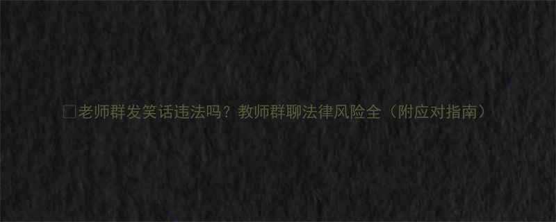 老师群发笑话违法吗教师群聊法律风险全附应对指南