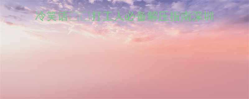 10个冷笑话📱💬打工人必备解压指南深圳冷笑话职场解压本地人私藏