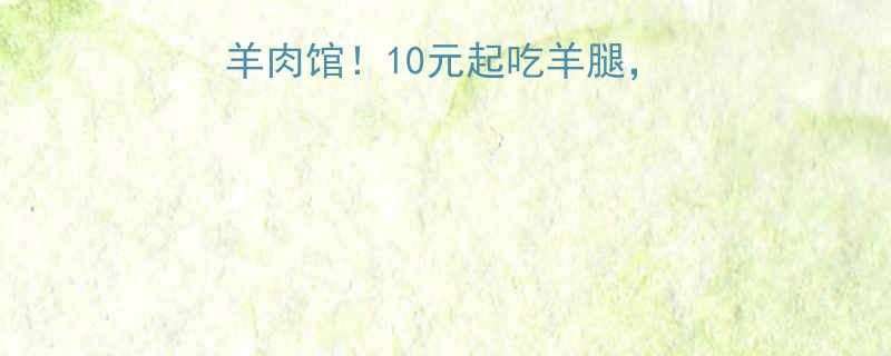 冷笑话楼下新开羊肉馆10元起吃羊腿手把手教你避坑攻略