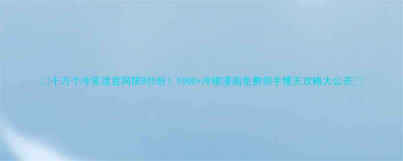 🔥十万个冷笑话官网限时5折！1000+冷梗漫画免费领手慢无攻略大公开✨
