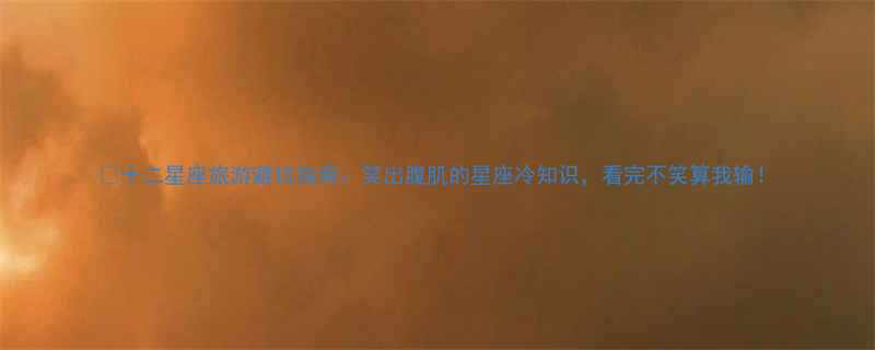 十二星座旅游避坑指南笑出腹肌的星座冷知识看完不笑算我输