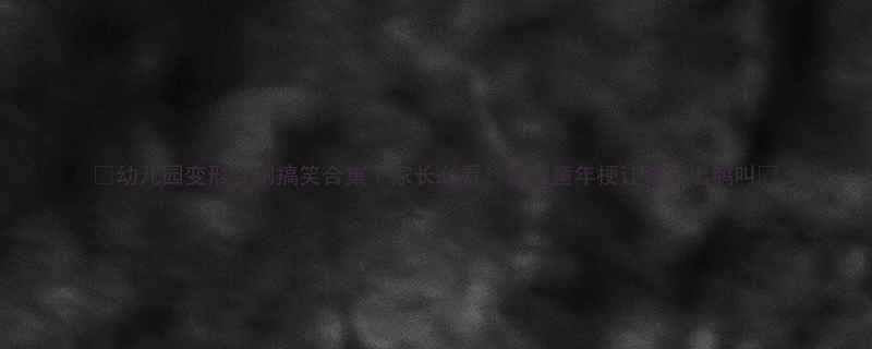 幼儿园变形金刚搞笑合集家长必看这些童年梗让娃笑出鹅叫