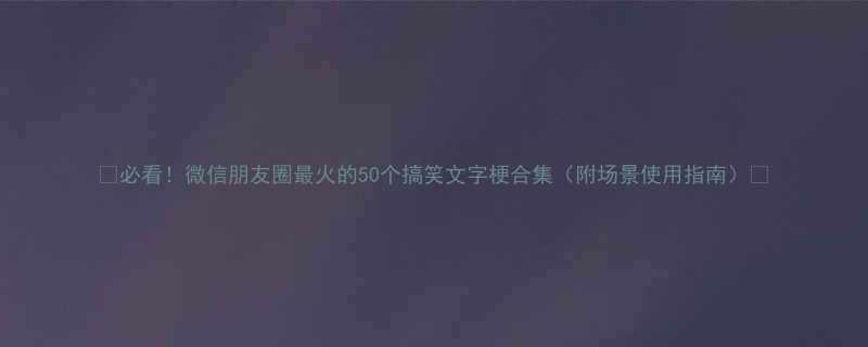必看微信朋友圈最火的50个搞笑文字梗合集附场景使用指南