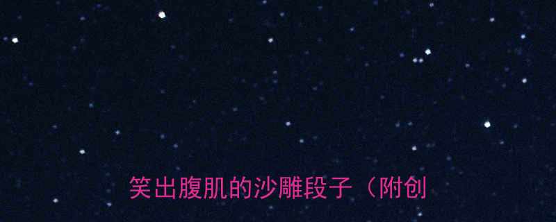 抖音最火的搞笑合集10个让你笑出腹肌的沙雕段子附创作技巧