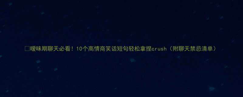 暧昧期聊天必看10个高情商笑话短句轻松拿捏crush附聊天禁忌清单