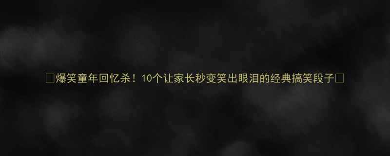 爆笑童年回忆杀10个让家长秒变笑出眼泪的经典搞笑段子