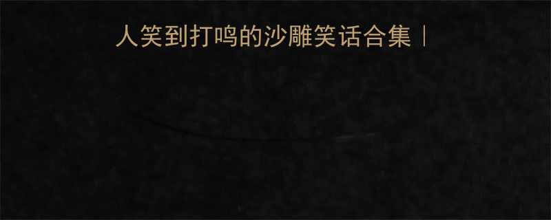 爆笑解压必看让人笑到打鸣的沙雕笑话合集职场家庭校园全场景