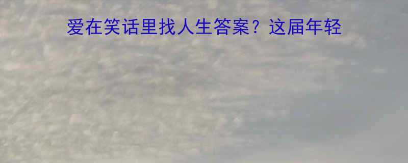 爆笑为什么我们总爱在笑话里找人生答案这届年轻人悟出了3层幽默智慧