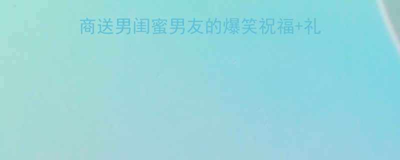 男生生日必看高情商送男闺蜜男友的爆笑祝福礼物清单附冷门彩蛋