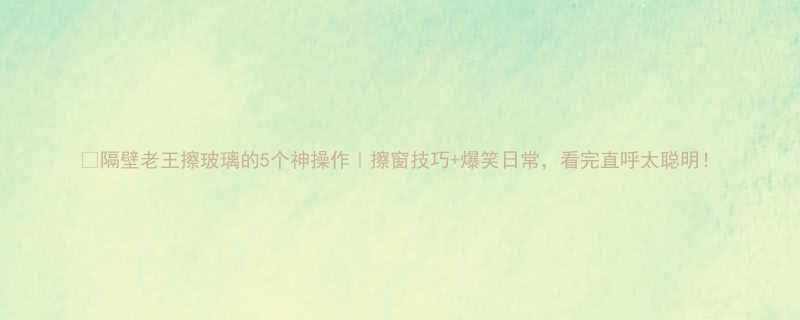 5个神操作｜擦窗技巧+爆笑日常，看完直呼太聪明！